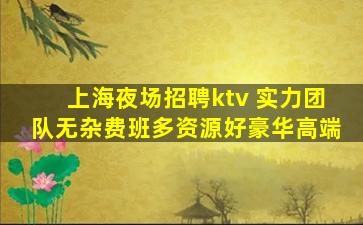 上海夜场招聘ktv 实力团队无杂费班多资源好豪华高端